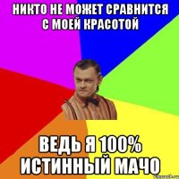 Никто не может сравнится с моей красотой Ведь я 100% истинный мачо