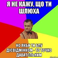 Я не кажу, що ти шлюха но якби ти блу дієвідмінком - то точно даватєльним