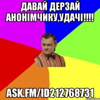 Давай дерзай анонімчику,удачі!!!! ask.fm/id212768731