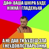 Даф-ваша шкіра буде ніжна і гладенька а не дав ти будеш зла і неудовлєтварьонна