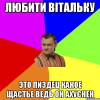 любити Вітальку это пиздец какое щастье ведь он ахуєнен