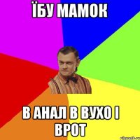 ЇБУ МАМОК В АНАЛ В ВУХО І ВРОТ