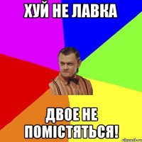 ХУЙ не лавка Двое не помістяться!