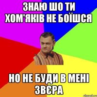 знаю шо ти хом'яків не боїшся но не буди в мені звєра