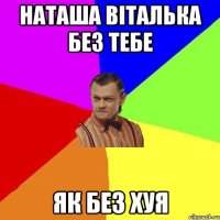 наташа віталька без тебе як без хуя