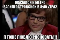 Оказался в метро Василеостровской в 8:40 утра? Я тоже люблю рисковать!!!