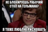 Не блокируешь рабочий стол на Тельмана? Я тоже люблю рисковать