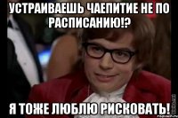 Устраиваешь чаепитие не по расписанию!? Я тоже люблю рисковать!