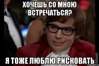 Хочешь со мною встречаться? Я тоже люблю рисковать