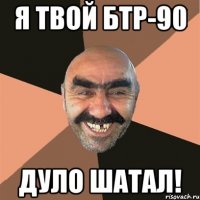 Я твой БТР-90 дуло шатал!