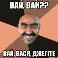 вай, вай?? вай, вася, джегіте