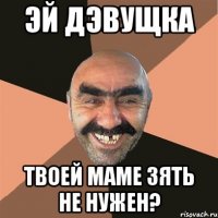 Эй дэвущка Твоей маме зять не нужен?