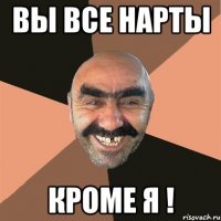 вы все нарты кроме я !