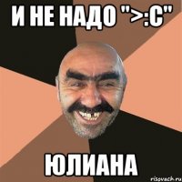 и не надо ">:с" Юлиана