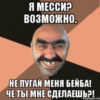 Я Месси? Возможно. Не пугай меня бейба! Че ты мне сделаешь?!