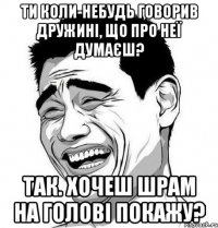 Ти коли-небудь говорив дружині, що про неї думаєш? Так. Хочеш шрам на голові покажу?