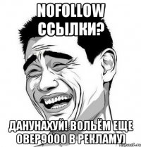 nofollow ссылки? Данунахуй! Вольём еще овер9000 в рекламу)