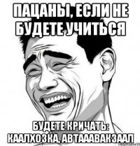 Пацаны, если не будете учиться Будете кричать: каалхозка, автааавакзаал