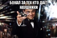 бокал за тех кто даёт наушники 