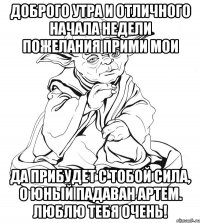 Доброго утра и отличного начала недели пожелания прими мои да прибудет с тобой сила, о юный падаван Артем. Люблю тебя очень!