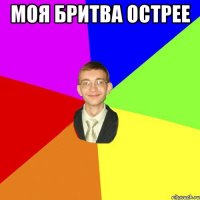 Моя бритва острее 