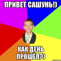 привет сашунь!) как день прошёл?)