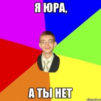 Я Юра, А ты нет