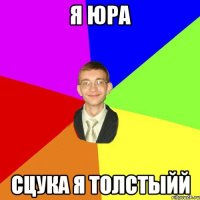 я юра сцука я толстыйй