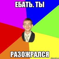 ЕБАТЬ. Ты Разожрался