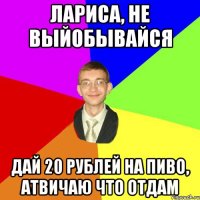 лариса, не выйобывайся дай 20 рублей на пиво, атвичаю что отдам