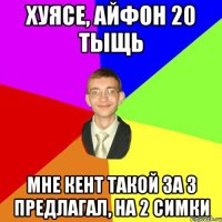 хуясе, айфон 20 тыщь мне кент такой за 3 предлагал, на 2 симки