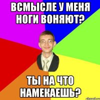 всмысле у меня ноги воняют? ты на что намекаешь?