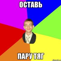 оставь пару тяг