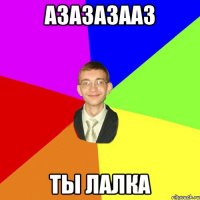 азазазааз ты лалка