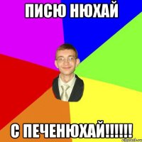 Писю нюхай С печенюхай!!!!!!