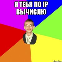 я тебя по IP вычислю 