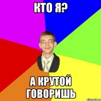 КТО Я? А КРУТОЙ ГОВОРИШЬ