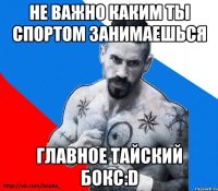 не важно каким ты спортом занимаешься главное Тайский бокс:D