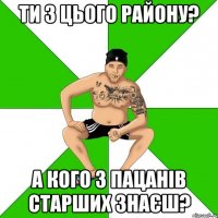 ти з цього району? а кого з пацанів старших знаєш?