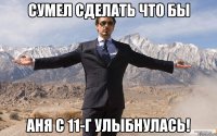 сумел сделать что бы Аня с 11-г улыбнулась!