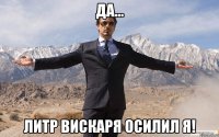 да... литр вискаря осилил Я!