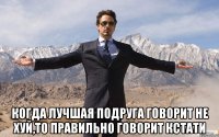  когда лучшая подруга говорит не хуй,то правильно говорит кстати