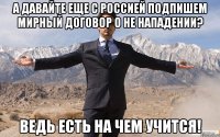 А давайте еще с Россией подпишем мирный договор о не нападении? Ведь есть на чем учится!