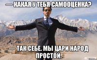 — Какая у тебя самооценка? — Так себе. Мы цари народ простой.