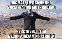 ПАСМАТРЕЛ ДВА ВИДИО БУРХАЕВА ПРО МОТИВАЦЫЮ ЧУВСТВУЕШ СЕБЯ БУДОЙ,АЛОХАМ И КРЕШНЕЙ