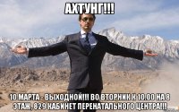 АХТУНГ!!! 10 МАРТА - ВЫХОДНОЙ!!! ВО ВТОРНИК К 10.00 НА 8 ЭТАЖ, 829 КАБИНЕТ ПЕРЕНАТАЛЬНОГО ЦЕНТРА!!!