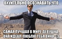 Охуительно осознавать,что Самая лучшая в мире девушка, она идеал, люблю тебя Вика <3