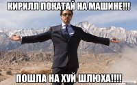 КИРИЛЛ покатай на машине!!! ПОШЛА НА ХУЙ ШЛЮХА!!!!