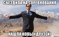 съездила на соревнования нашла новых друзей)