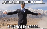 Да ты знаешь кто я такой... Я "ЦАРЬ"а ты холоп...